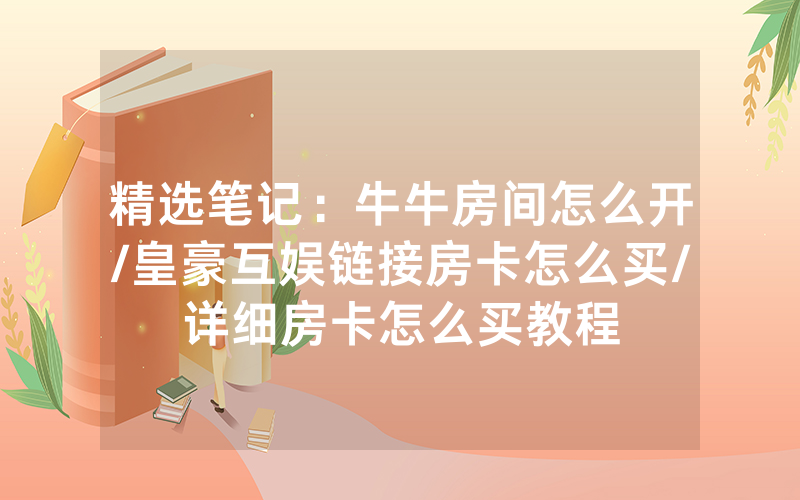 精选笔记：牛牛房间怎么开/皇豪互娱链接房卡怎么买/详细房卡怎么买教程