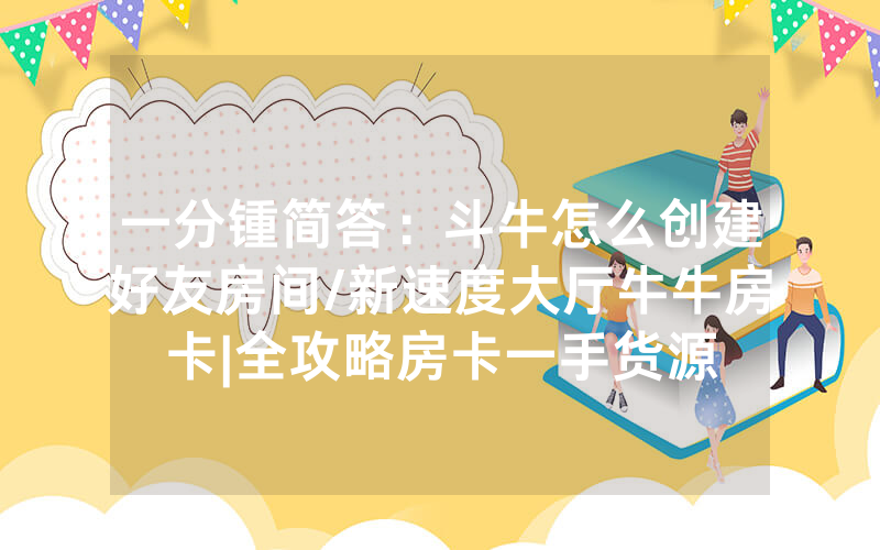 一分锺简答：斗牛怎么创建好友房间/新速度大厅牛牛房卡|全攻略房卡一手货源