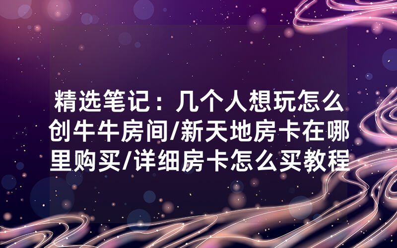 精选笔记：几个人想玩怎么创牛牛房间/新天地房卡在哪里购买/详细房卡怎么买教程