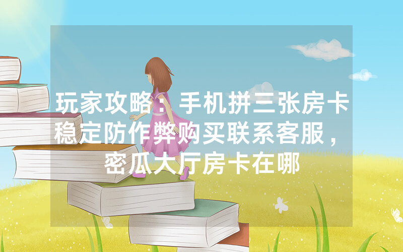 玩家攻略：手机拼三张房卡稳定防作弊购买联系客服，						密瓜大厅房卡在哪里有【详细教学】