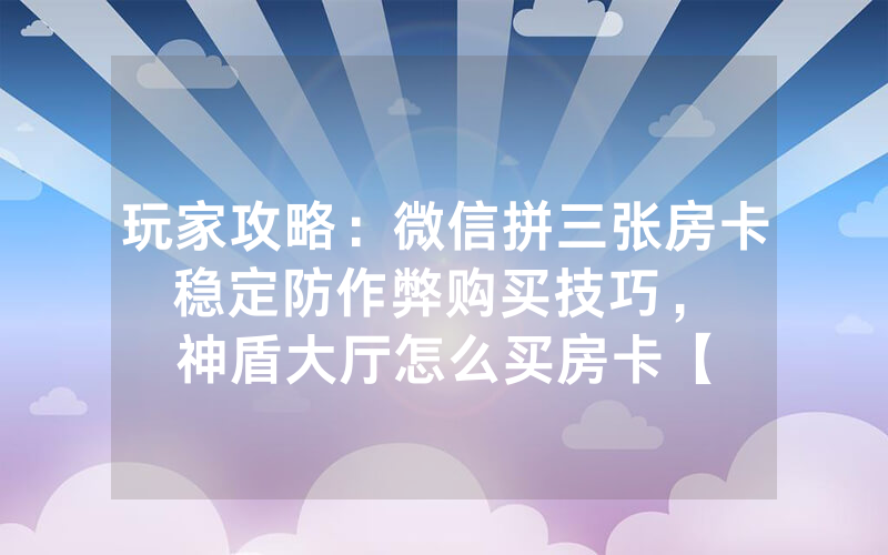玩家攻略：微信拼三张房卡稳定防作弊购买技巧，						神盾大厅怎么买房卡【详细教学】