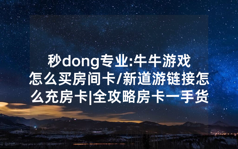 秒dong专业:牛牛游戏怎么买房间卡/新道游链接怎么充房卡|全攻略房卡一手货源
