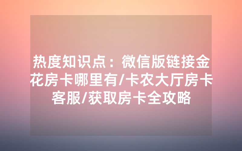 热度知识点：微信版链接金花房卡哪里有/卡农大厅房卡客服/获取房卡全攻略