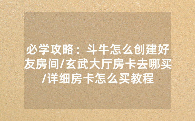 必学攻略：斗牛怎么创建好友房间/玄武大厅房卡去哪买/详细房卡怎么买教程