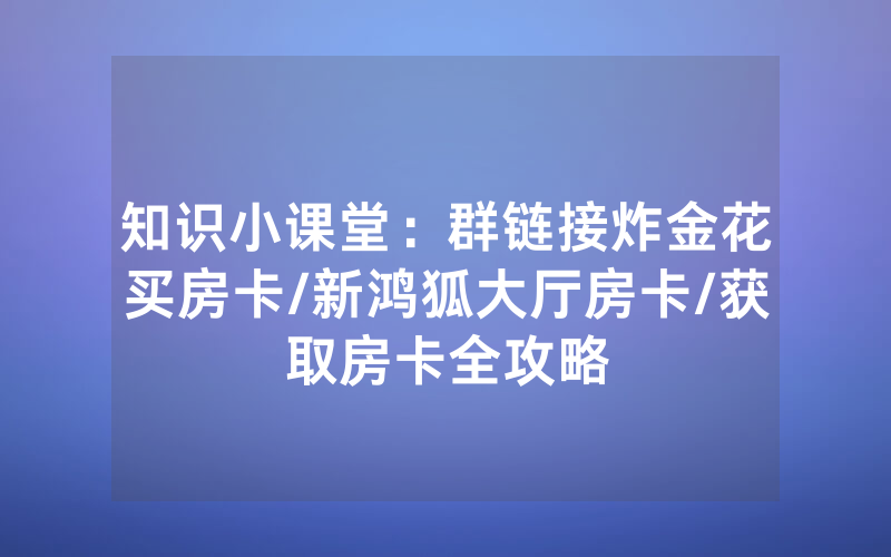 知识小课堂：群链接炸金花买房卡/新鸿狐大厅房卡/获取房卡全攻略