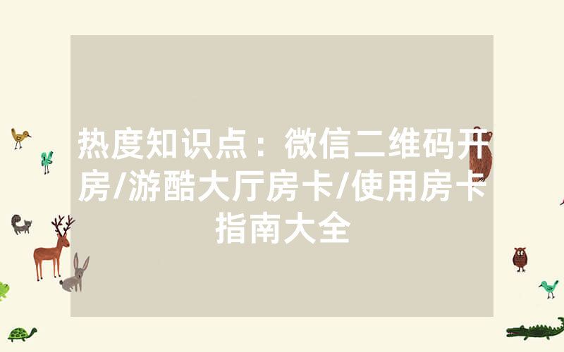 热度知识点：微信二维码开房/游酷大厅房卡/使用房卡指南大全