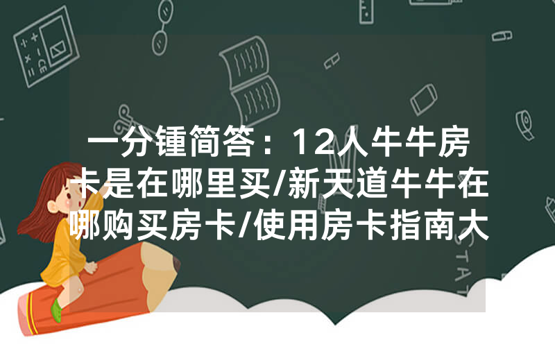 一分锺简答：12人牛牛房卡是在哪里买/新天道牛牛在哪购买房卡/使用房卡指南大全