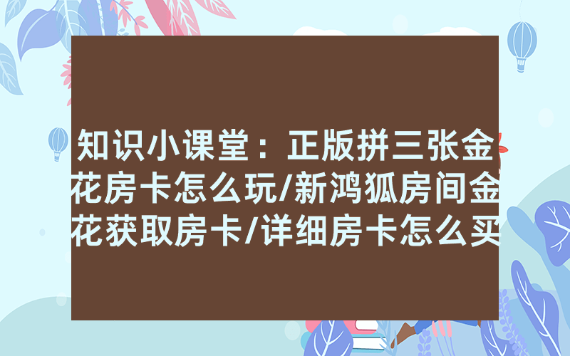 知识小课堂：正版拼三张金花房卡怎么玩/新鸿狐房间金花获取房卡/详细房卡怎么买教程
