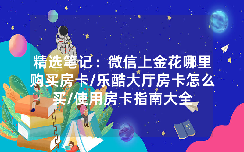 精选笔记：微信上金花哪里购买房卡/乐酷大厅房卡怎么买/使用房卡指南大全