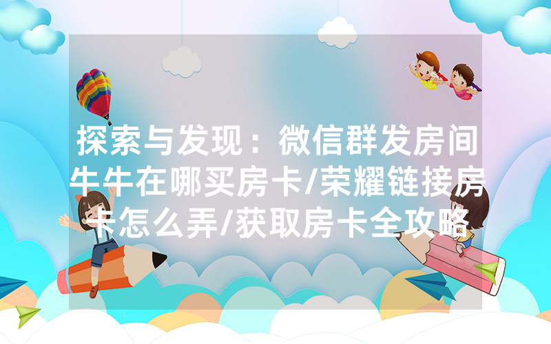 探索与发现：微信群发房间牛牛在哪买房卡/荣耀链接房卡怎么弄/获取房卡全攻略