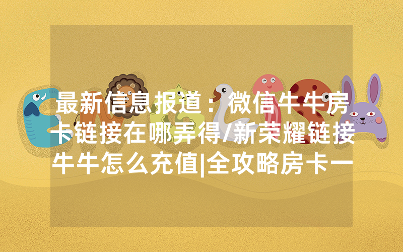 最新信息报道：微信牛牛房卡链接在哪弄得/新荣耀链接牛牛怎么充值|全攻略房卡一手货源