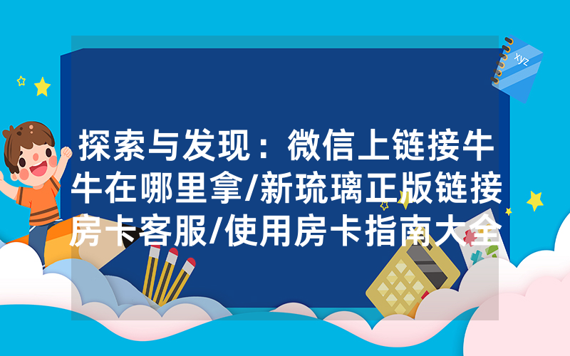 探索与发现：微信上链接牛牛在哪里拿/新琉璃正版链接房卡客服/使用房卡指南大全