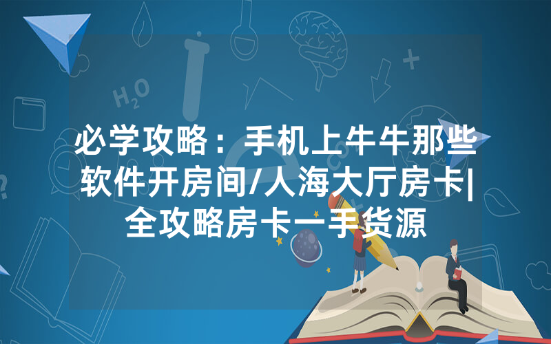 必学攻略：手机上牛牛那些软件开房间/人海大厅房卡|全攻略房卡一手货源