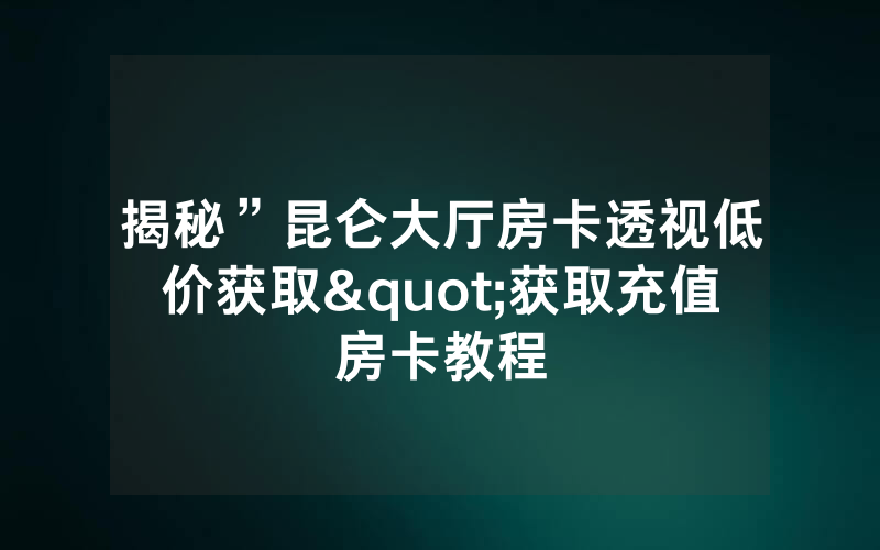 揭秘”昆仑大厅房卡透视低价获取"获取充值房卡教程