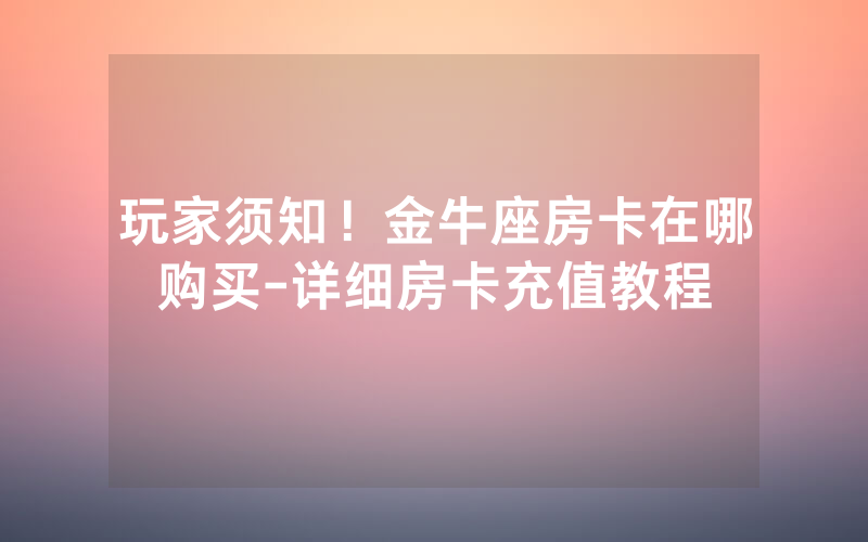 玩家须知！金牛座房卡在哪购买-详细房卡充值教程