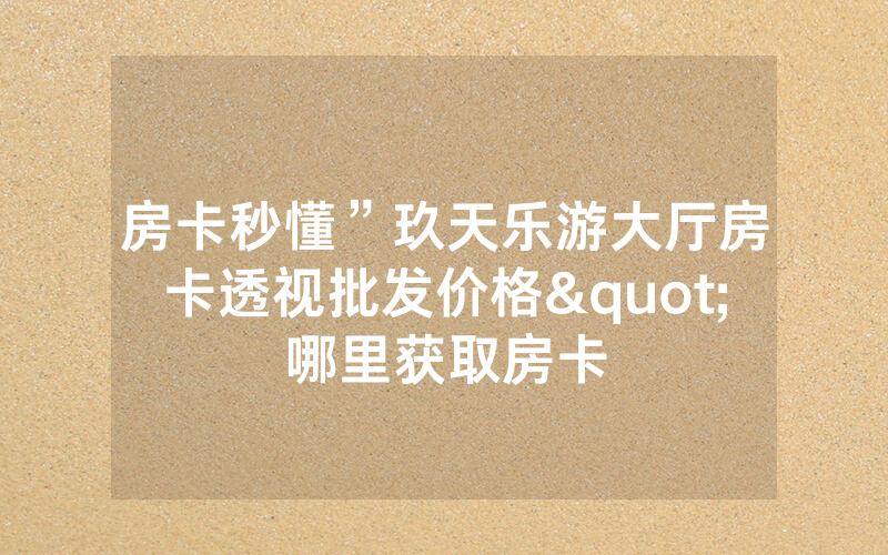 房卡秒懂”玖天乐游大厅房卡透视批发价格"哪里获取房卡