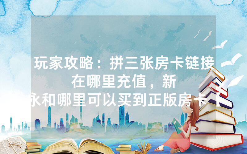 玩家攻略：拼三张房卡链接在哪里充值，						新永和哪里可以买到正版房卡【详细教学】