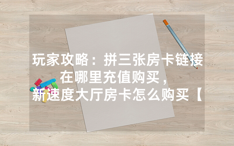 玩家攻略：拼三张房卡链接在哪里充值购买，						新速度大厅房卡怎么购买【详细教学】