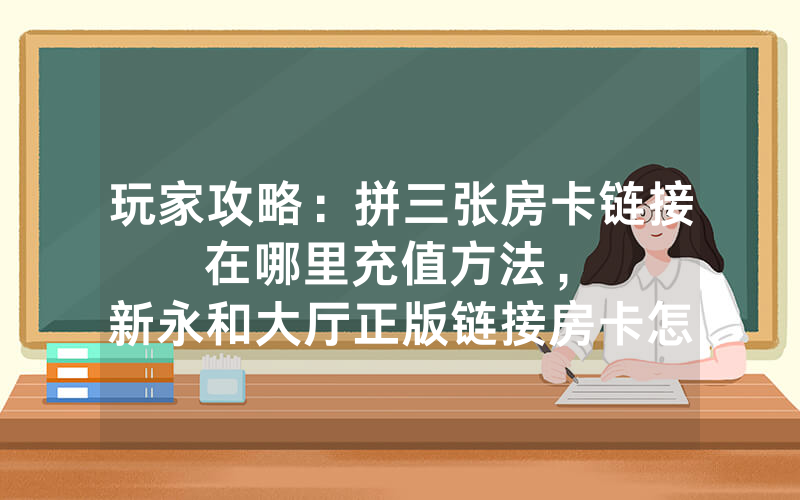 玩家攻略：拼三张房卡链接在哪里充值方法，						新永和大厅正版链接房卡怎么购买【详细教学】