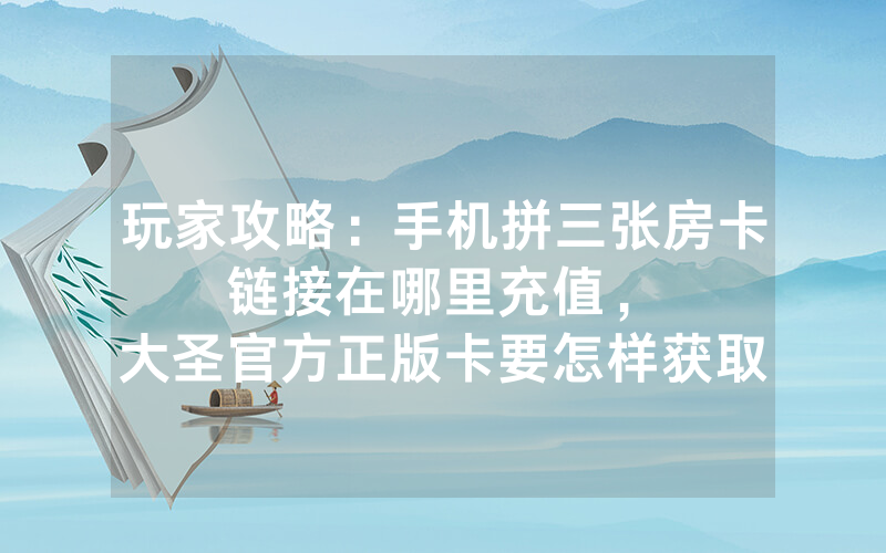 玩家攻略：手机拼三张房卡链接在哪里充值，						大圣官方正版卡要怎样获取【详细教学】