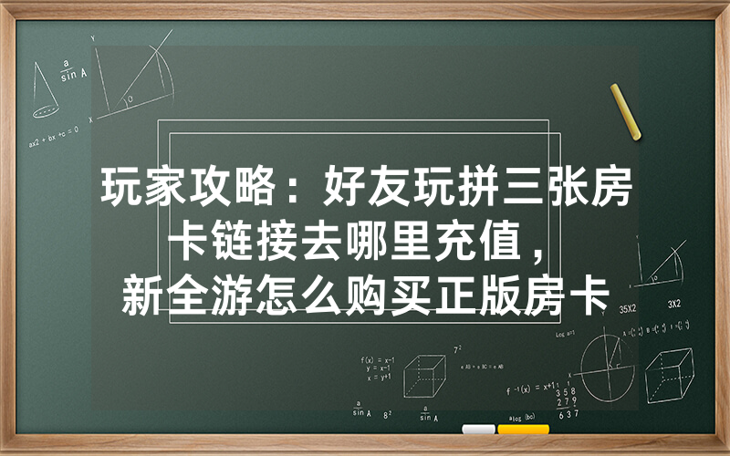 玩家攻略：好友玩拼三张房卡链接去哪里充值，						新全游怎么购买正版房卡【详细教学】