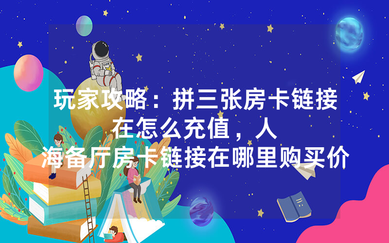 玩家攻略：拼三张房卡链接在怎么充值，						人海备厅房卡链接在哪里购买价格便宜【详细教学】