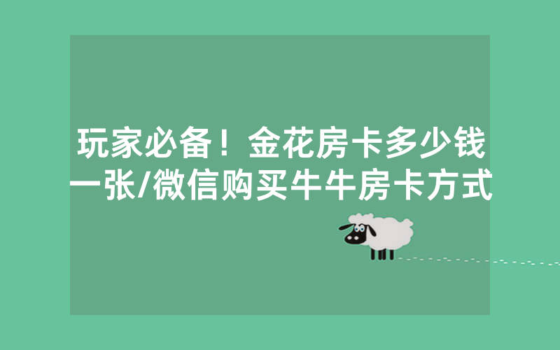 玩家必备！金花房卡多少钱一张/微信购买牛牛房卡方式