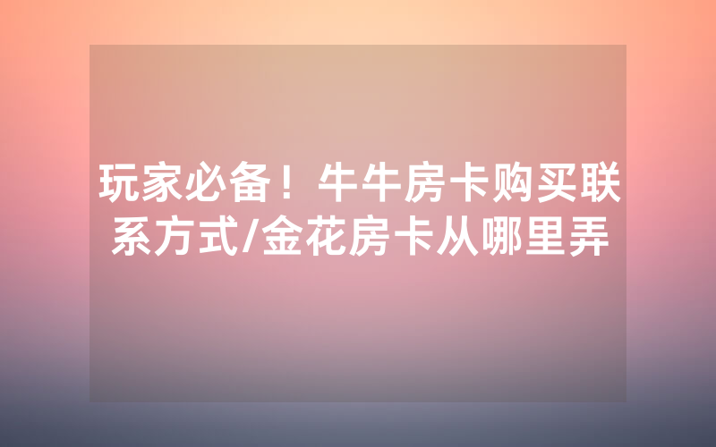 玩家必备！牛牛房卡购买联系方式/金花房卡从哪里弄