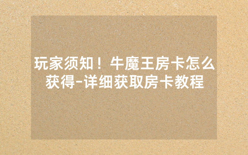 玩家须知！牛魔王房卡怎么获得-详细获取房卡教程
