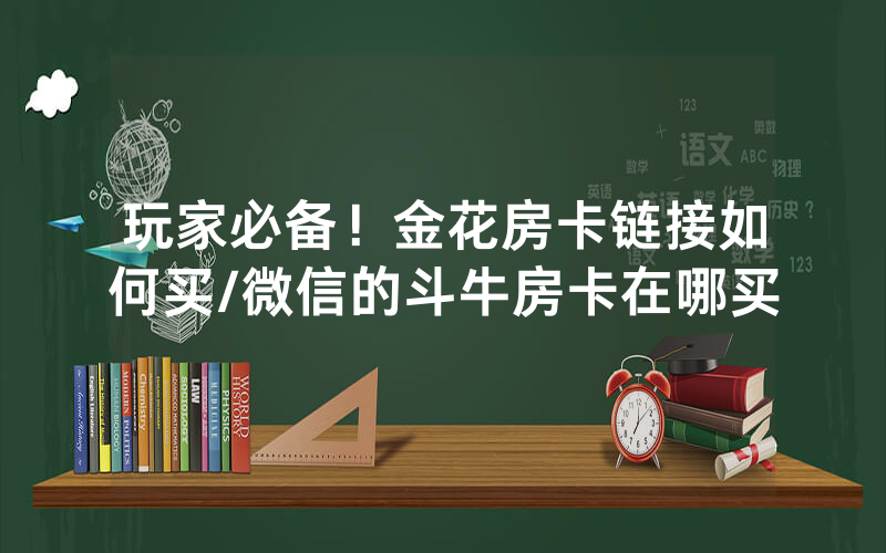 玩家必备！金花房卡链接如何买/微信的斗牛房卡在哪买