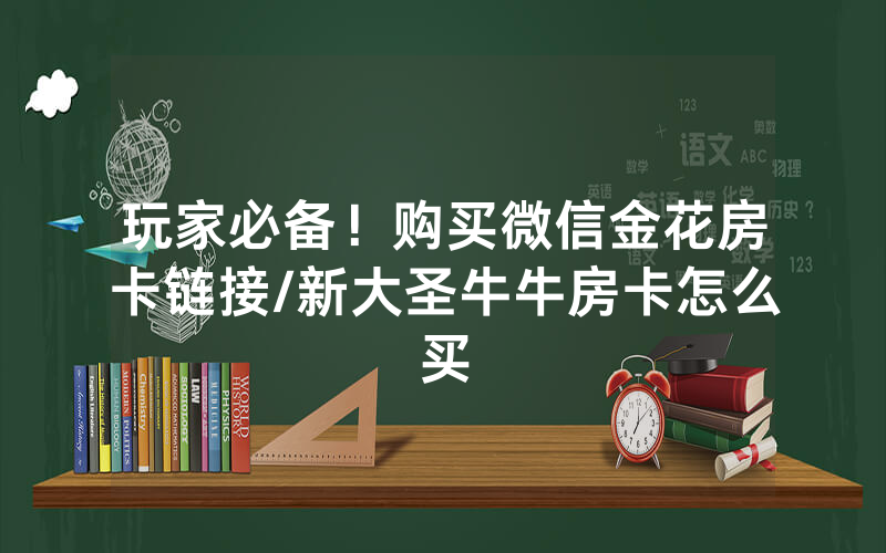 玩家必备！购买微信金花房卡链接/新大圣牛牛房卡怎么买