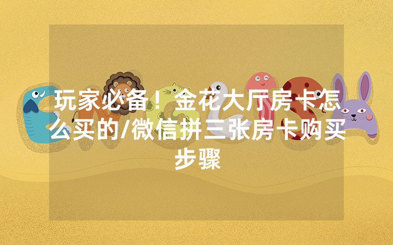 玩家必备！金花大厅房卡怎么买的/微信拼三张房卡购买步骤
