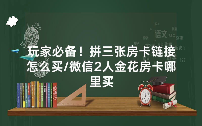 玩家必备！拼三张房卡链接怎么买/微信2人金花房卡哪里买
