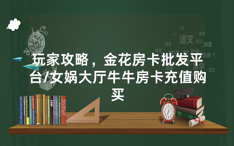 玩家攻略，金花房卡批发平台/女娲大厅牛牛房卡充值购买