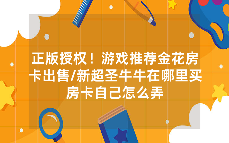 正版授权！游戏推荐金花房卡出售/新超圣牛牛在哪里买房卡自己怎么弄
