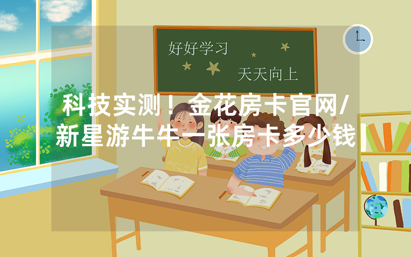 科技实测！金花房卡官网/新星游牛牛一张房卡多少钱
