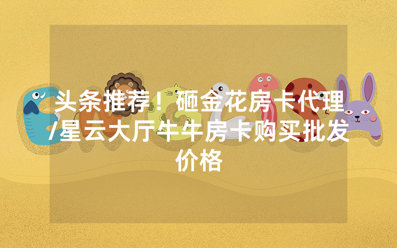头条推荐！砸金花房卡代理/星云大厅牛牛房卡购买批发价格
