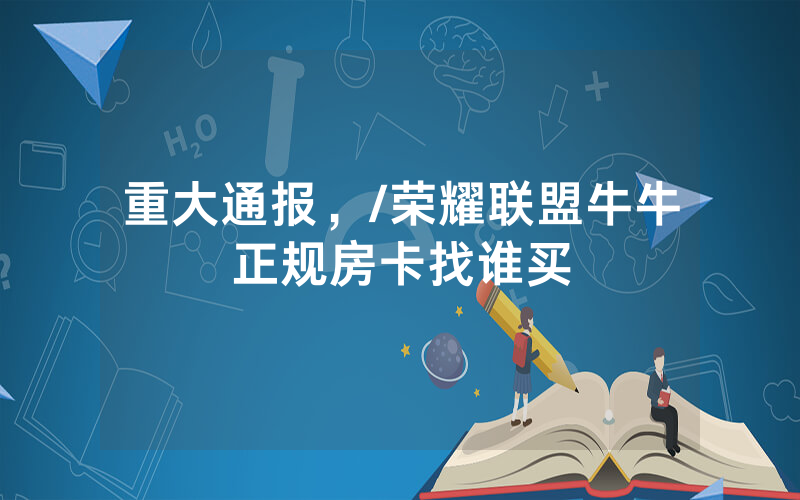 重大通报，/荣耀联盟牛牛正规房卡找谁买
