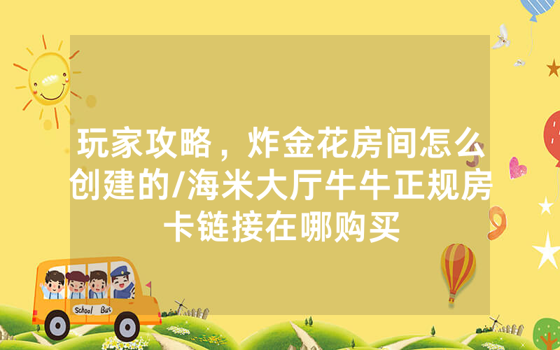 玩家攻略，炸金花房间怎么创建的/海米大厅牛牛正规房卡链接在哪购买
