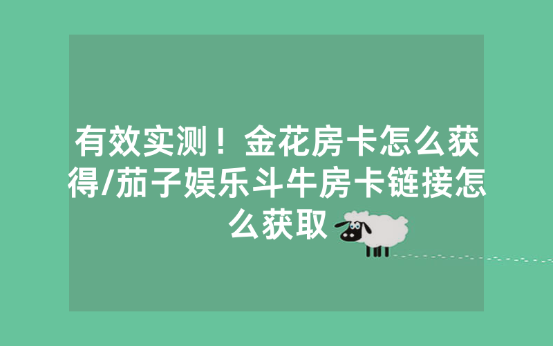 有效实测！金花房卡怎么获得/茄子娱乐斗牛房卡链接怎么获取