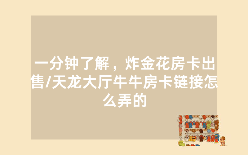 一分钟了解，炸金花房卡出售/天龙大厅牛牛房卡链接怎么弄的