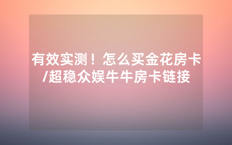 有效实测！怎么买金花房卡/超稳众娱牛牛房卡链接