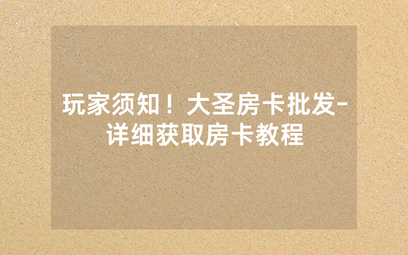 玩家须知！大圣房卡批发-详细获取房卡教程
