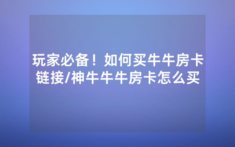 玩家必备！如何买牛牛房卡链接/神牛牛牛房卡怎么买
