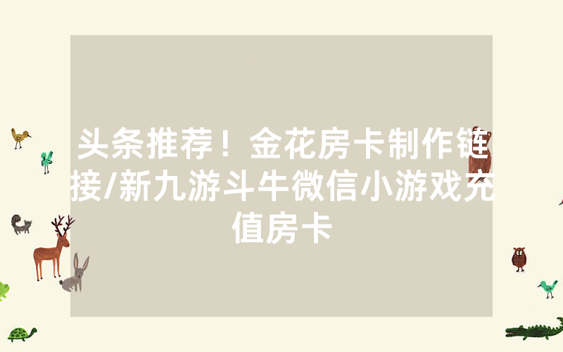 头条推荐！金花房卡制作链接/新九游斗牛微信小游戏充值房卡
