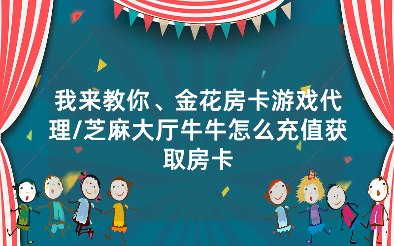 我来教你、金花房卡游戏代理/芝麻大厅牛牛怎么充值获取房卡