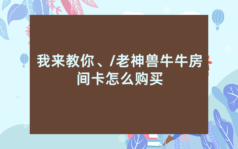 我来教你、/老神兽牛牛房间卡怎么购买