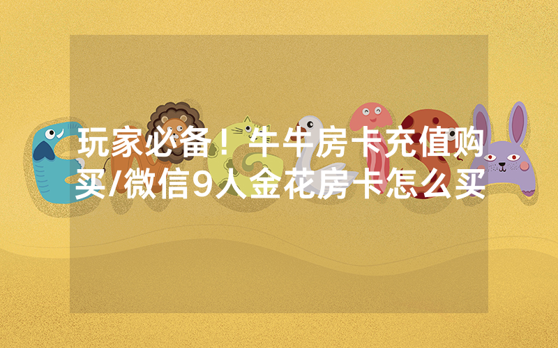 玩家必备！牛牛房卡充值购买/微信9人金花房卡怎么买