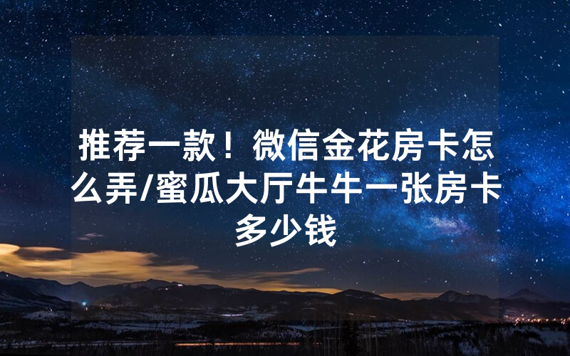推荐一款！微信金花房卡怎么弄/蜜瓜大厅牛牛一张房卡多少钱