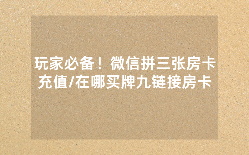 玩家必备！微信拼三张房卡充值/在哪买牌九链接房卡